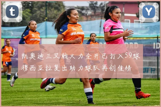 凯奥迪三叉戟火力全开已打入59球穆西亚拉复出助力球队再创佳绩