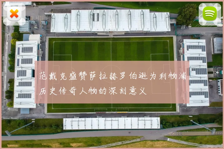 范戴克盛赞萨拉赫罗伯逊为利物浦历史传奇人物的深刻意义