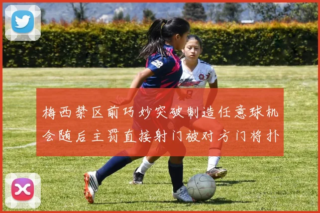 梅西禁区前巧妙突破制造任意球机会随后主罚直接射门被对方门将扑出