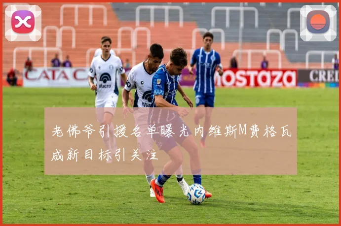 老佛爷引援名单曝光内维斯M费格瓦成新目标引关注