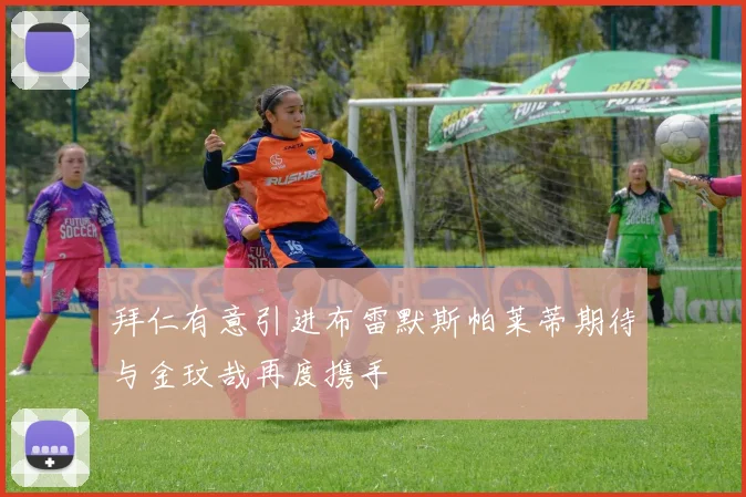 拜仁有意引进布雷默斯帕莱蒂期待与金玟哉再度携手