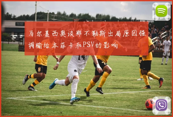 马尔基西奥谈那不勒斯出局原因强调输给本菲卡和PSV的影响