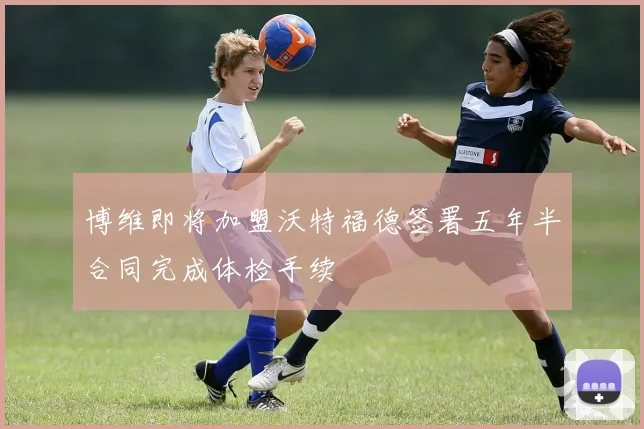 博维即将加盟沃特福德签署五年半合同完成体检手续
