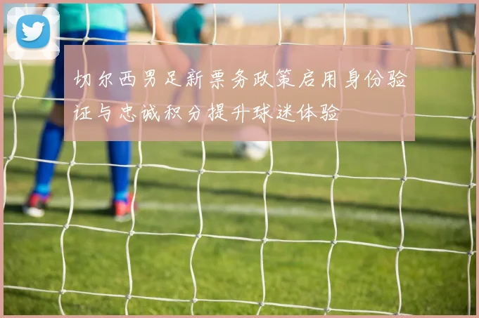 切尔西男足新票务政策启用身份验证与忠诚积分提升球迷体验
