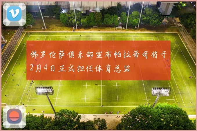 佛罗伦萨俱乐部宣布帕拉蒂奇将于2月4日正式担任体育总监