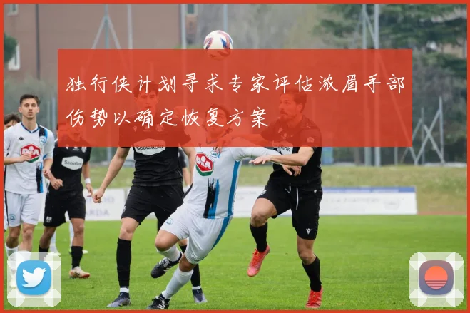 独行侠计划寻求专家评估浓眉手部伤势以确定恢复方案