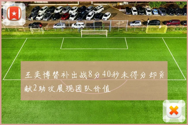 王奕博替补出战8分40秒未得分却贡献2助攻展现团队价值
