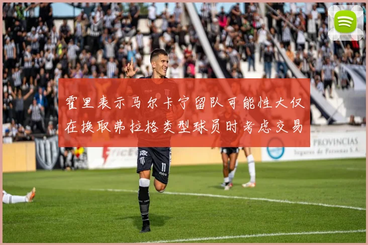霍里表示马尔卡宁留队可能性大仅在换取弗拉格类型球员时考虑交易