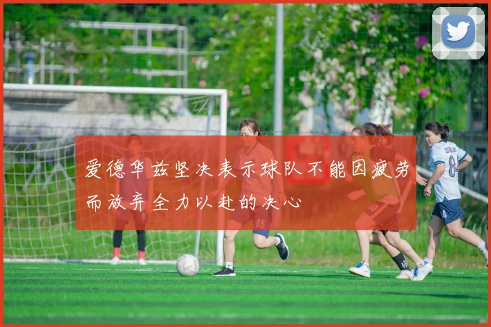 爱德华兹坚决表示球队不能因疲劳而放弃全力以赴的决心