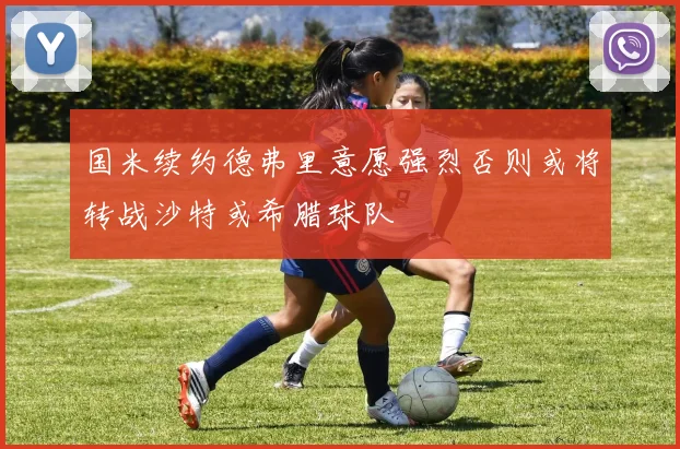 国米续约德弗里意愿强烈否则或将转战沙特或希腊球队