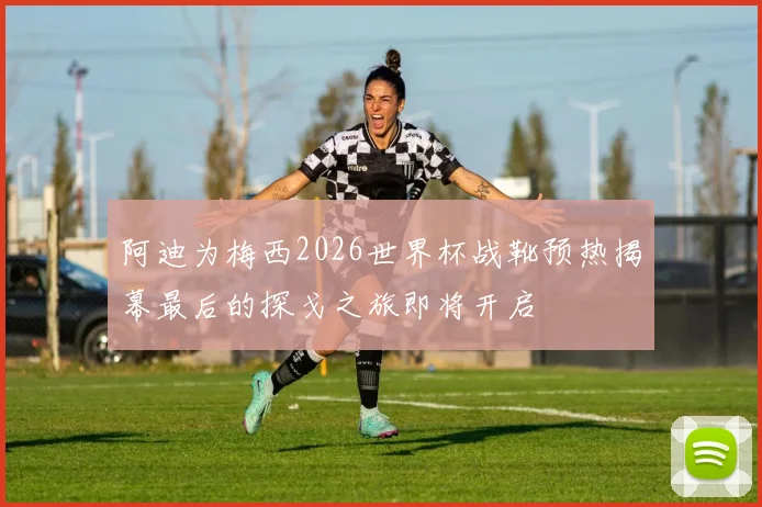 阿迪为梅西2026世界杯战靴预热揭幕最后的探戈之旅即将开启