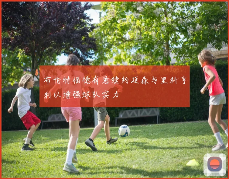 布伦特福德有意续约延森与里科亨利以增强球队实力