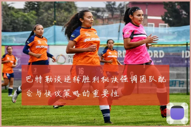 巴特勒谈逆转胜利秘诀强调团队配合与快攻策略的重要性