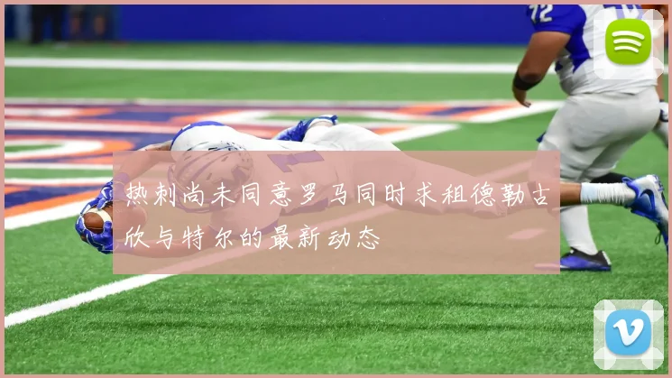 热刺尚未同意罗马同时求租德勒古欣与特尔的最新动态