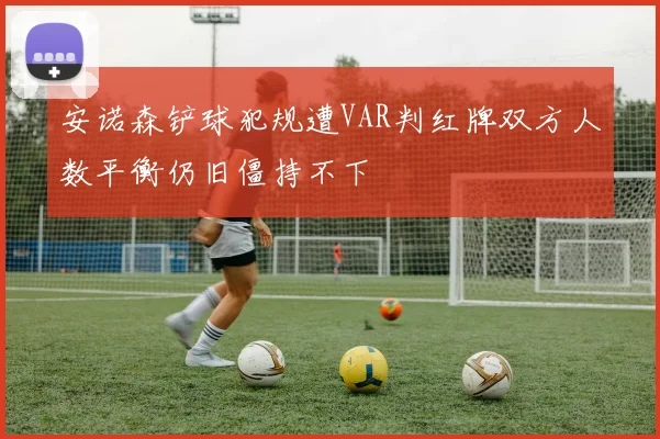 安诺森铲球犯规遭VAR判红牌双方人数平衡仍旧僵持不下