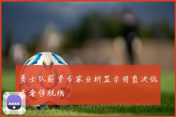 勇士队薪资专家分析显示将首次低于奢侈税线