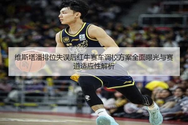 维斯塔潘排位失误后红牛赛车调校方案全面曝光与赛道适应性解析 | kaiyun